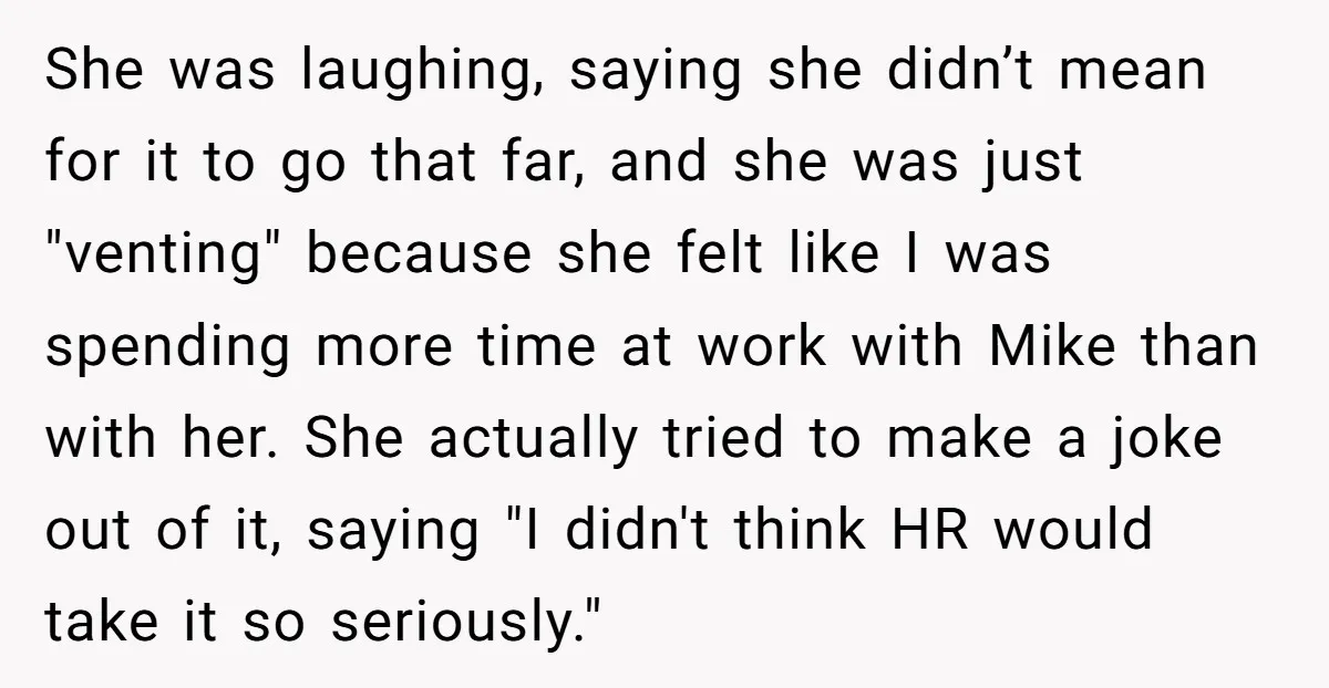 She was laughing, saying she didn’t mean for it to go that far, and she was just "venting" because she felt like I was spending more time at work with...