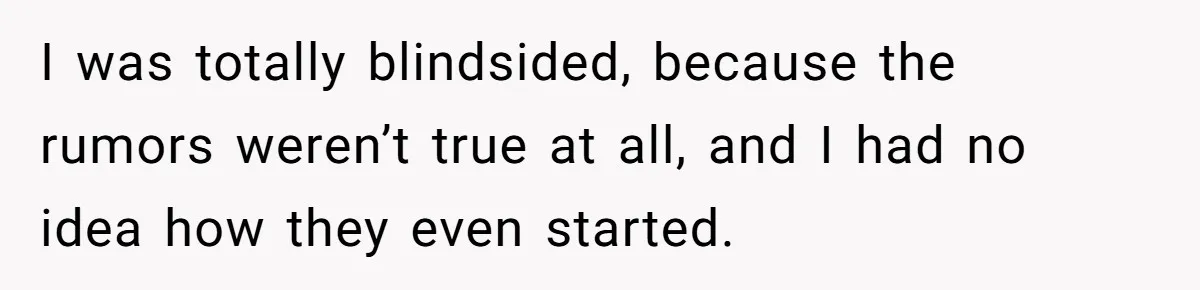 I was totally blindsided, because the rumors weren’t true at all, and I had no idea how they even started.