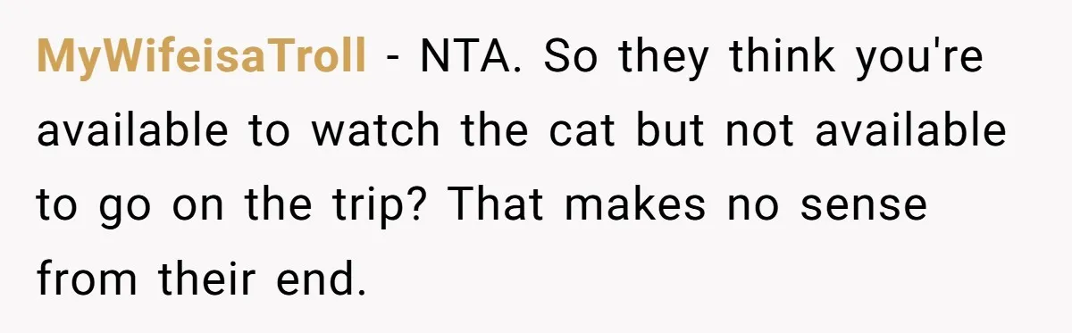 MyWifeisaTroll − NTA. So they think you're available to watch the cat but not available to go on the trip? That makes no sense from their end.