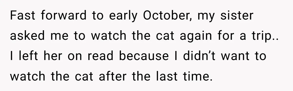 Fast forward to early October, my sister asked me to watch the cat again for a trip.. I left her on read because I didn’t want to watch the cat...