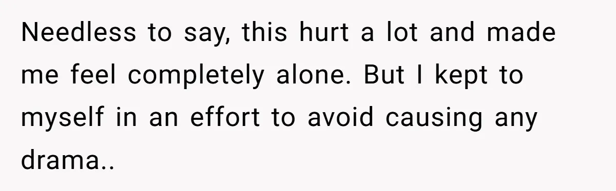 Needless to say, this hurt a lot and made me feel completely alone. But I kept to myself in an effort to avoid causing any drama..