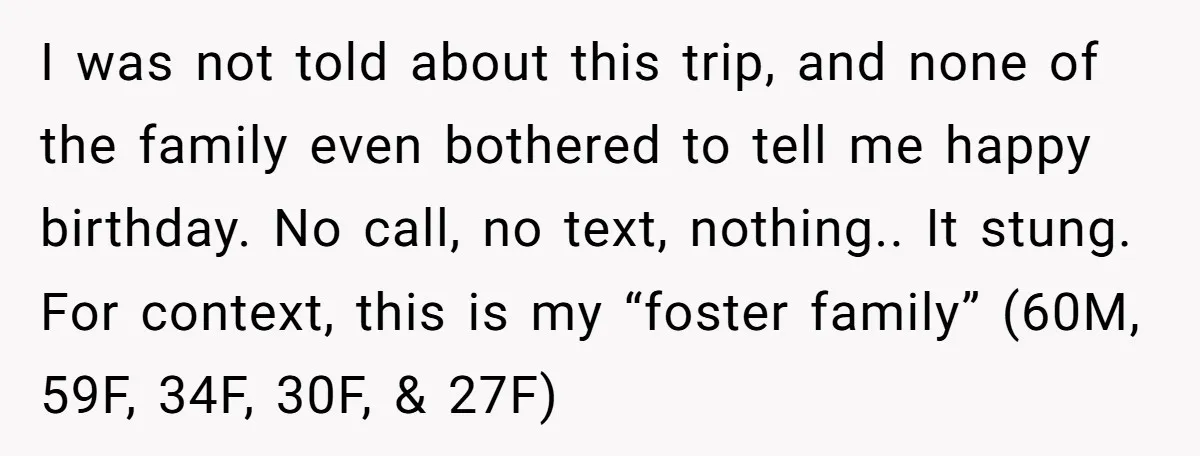 I was not told about this trip, and none of the family even bothered to tell me happy birthday. No call, no text, nothing.. It stung. For context, this is...