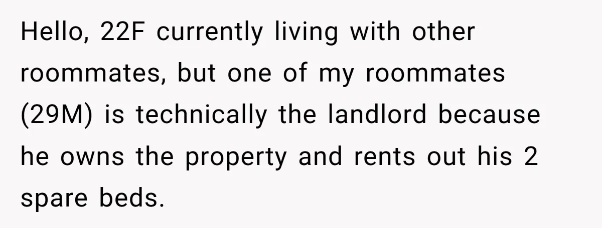 Hello, 22F currently living with other roommates, but one of my roommates (29M) is technically the landlord because he owns the property and rents out his 2 spare beds.