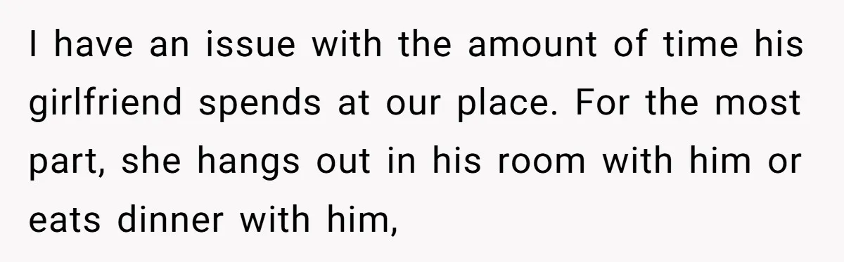 I have an issue with the amount of time his girlfriend spends at our place. For the most part, she hangs out in his room with him or eats dinner...