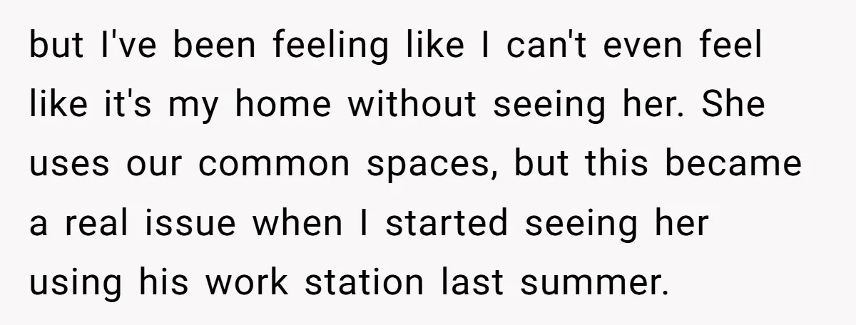 but I've been feeling like I can't even feel like it's my home without seeing her. She uses our common spaces, but this became a real issue when I started...