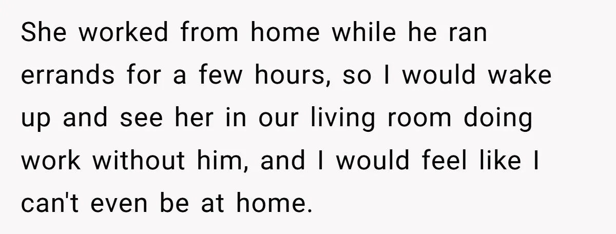 She worked from home while he ran errands for a few hours, so I would wake up and see her in our living room doing work without him, and I...