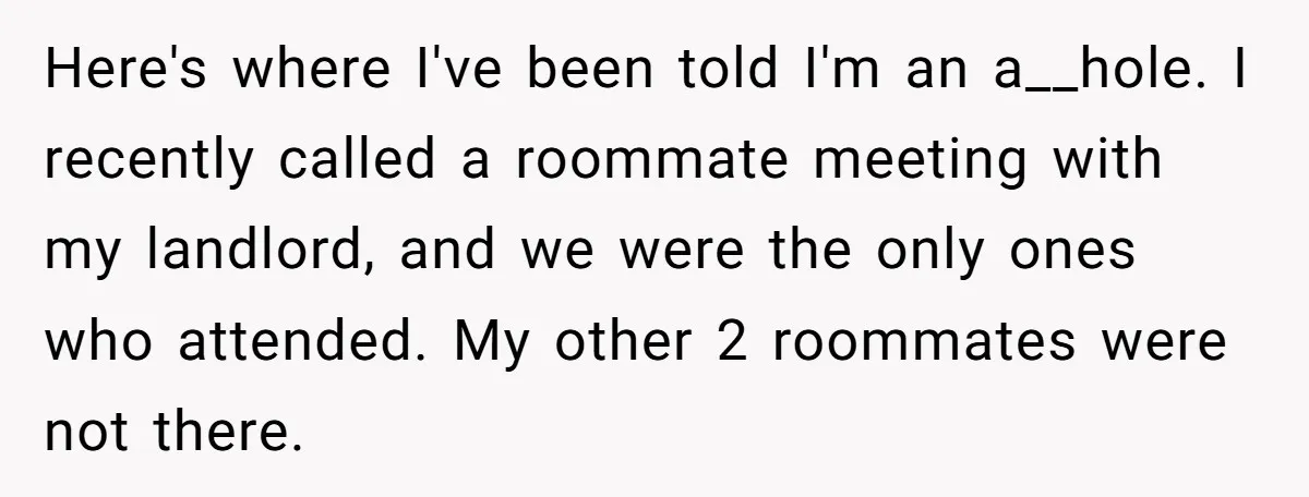 Here's where I've been told I'm an a__hole. I recently called a roommate meeting with my landlord, and we were the only ones who attended. My other 2 roommates were...