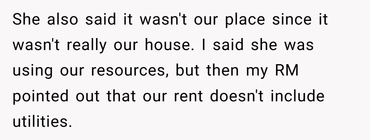 She also said it wasn't our place since it wasn't really our house. I said she was using our resources, but then my RM pointed out that our rent doesn't...