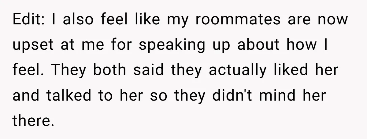Edit: I also feel like my roommates are now upset at me for speaking up about how I feel. They both said they actually liked her and talked to her...