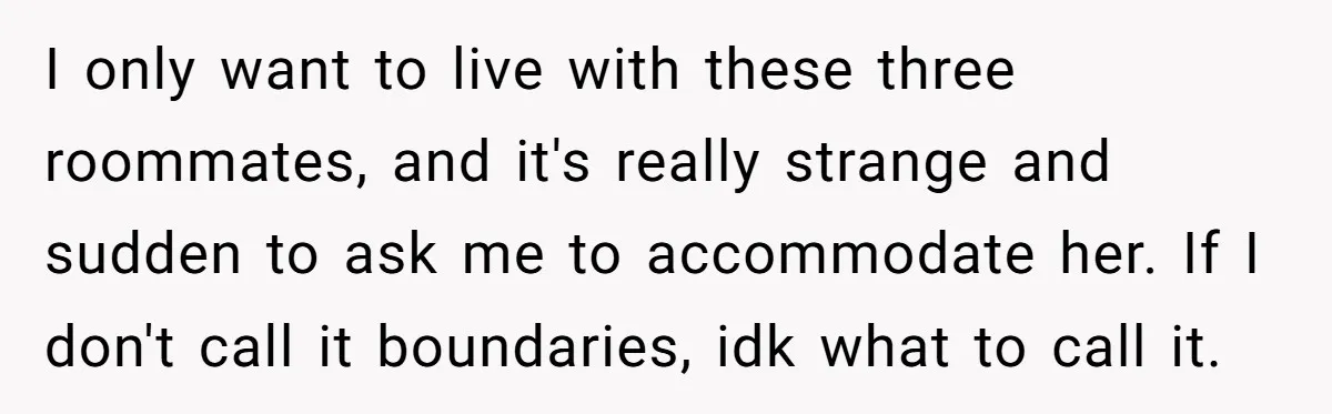 I only want to live with these three roommates, and it's really strange and sudden to ask me to accommodate her. If I don't call it boundaries, idk what to...