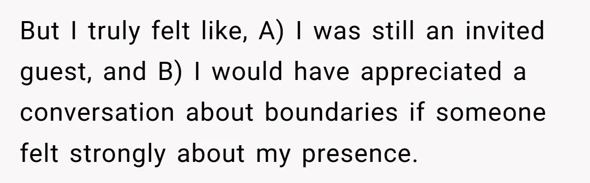 But I truly felt like, A) I was still an invited guest, and B) I would have appreciated a conversation about boundaries if someone felt strongly about my presence.