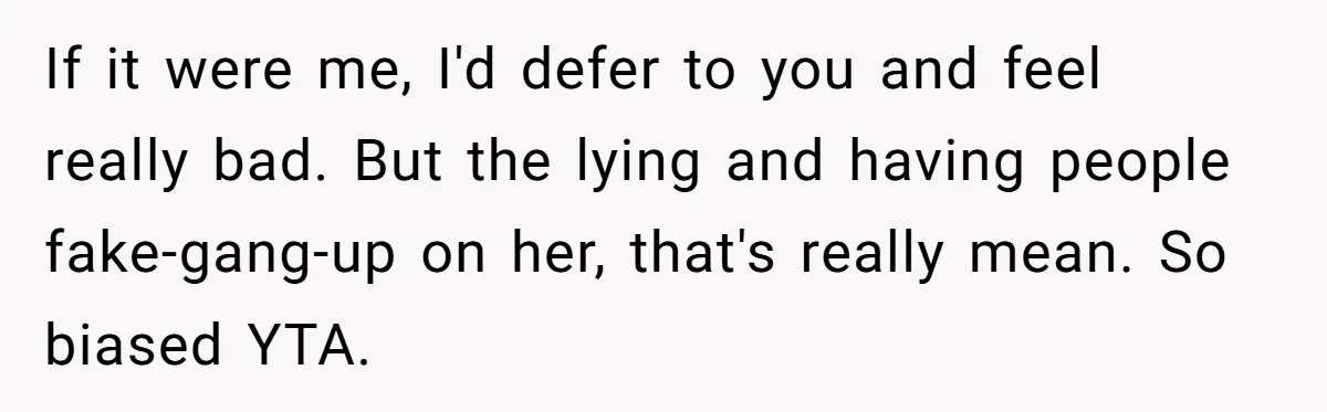 If it were me, I'd defer to you and feel really bad. But the lying and having people fake-gang-up on her, that's really mean. So biased YTA.