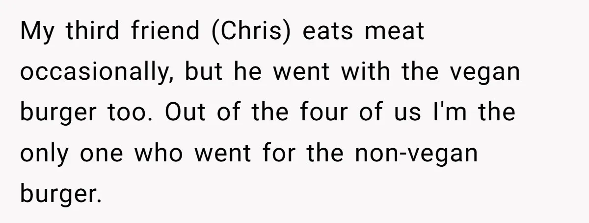 My third friend (Chris) eats meat occasionally, but he went with the vegan burger too. Out of the four of us I'm the only one who went for the non-vegan...
