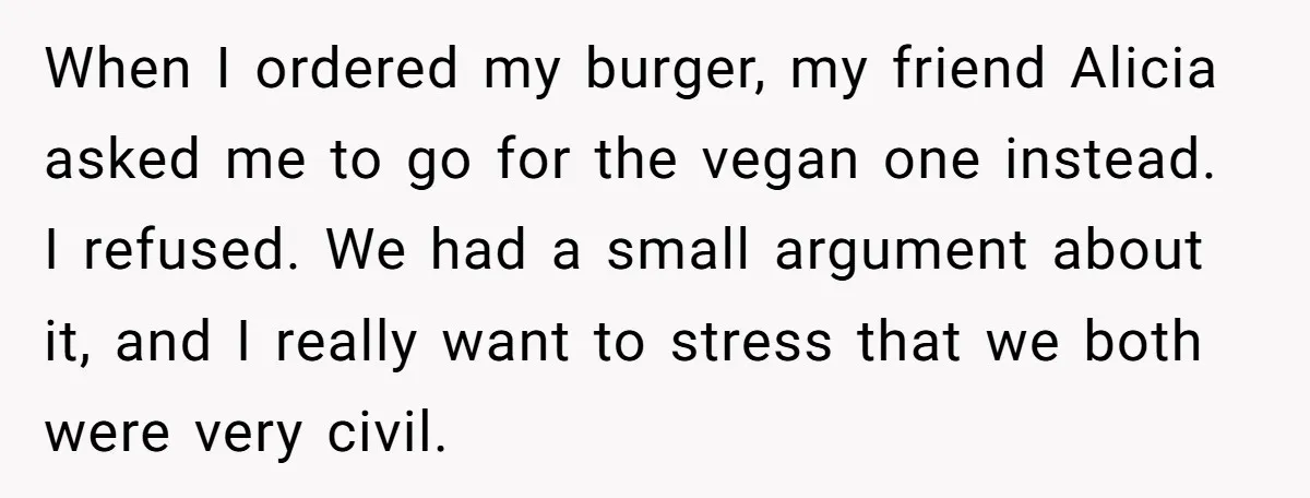 When I ordered my burger, my friend Alicia asked me to go for the vegan one instead. I refused. We had a small argument about it, and I really want...