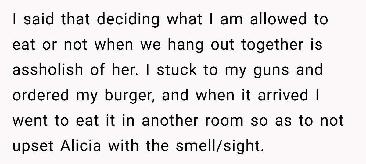 I said that deciding what I am allowed to eat or not when we hang out together is assholish of her. I stuck to my guns and ordered my burger,...