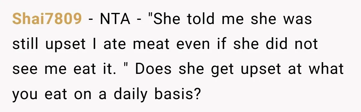 Shai7809 − NTA - "She told me she was still upset I ate meat even if she did not see me eat it. " Does she get upset at what...