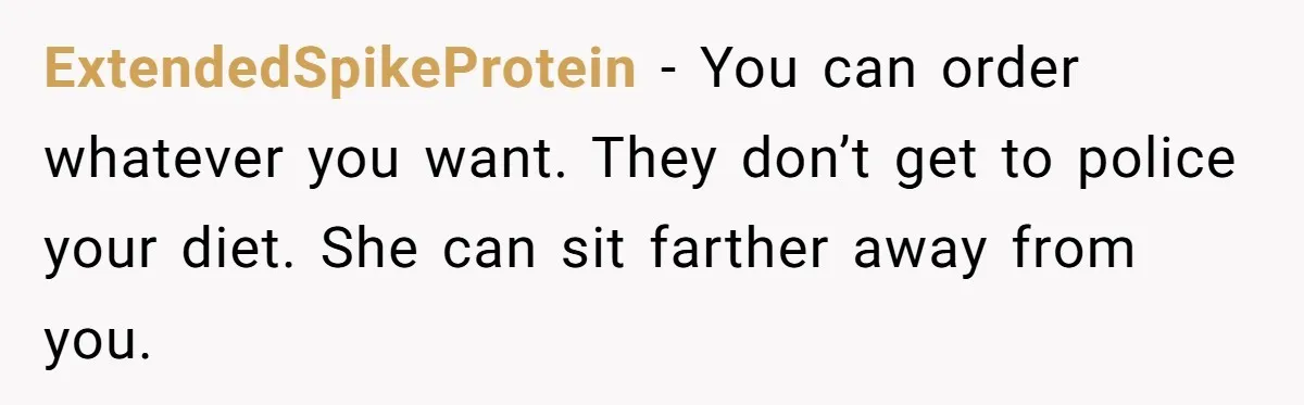 ExtendedSpikeProtein − You can order whatever you want. They don’t get to police your diet. She can sit farther away from you.