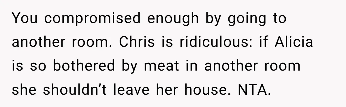 You compromised enough by going to another room. Chris is ridiculous: if Alicia is so bothered by meat in another room she shouldn’t leave her house. NTA.