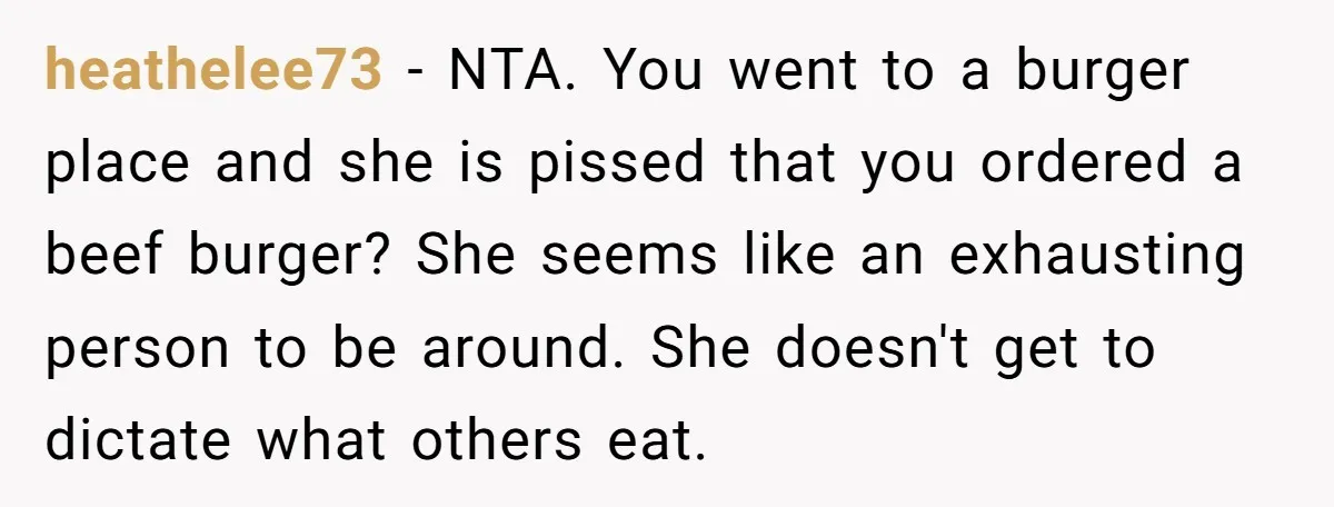 heathelee73 − NTA. You went to a burger place and she is pissed that you ordered a beef burger? She seems like an exhausting person to be around. She doesn't...