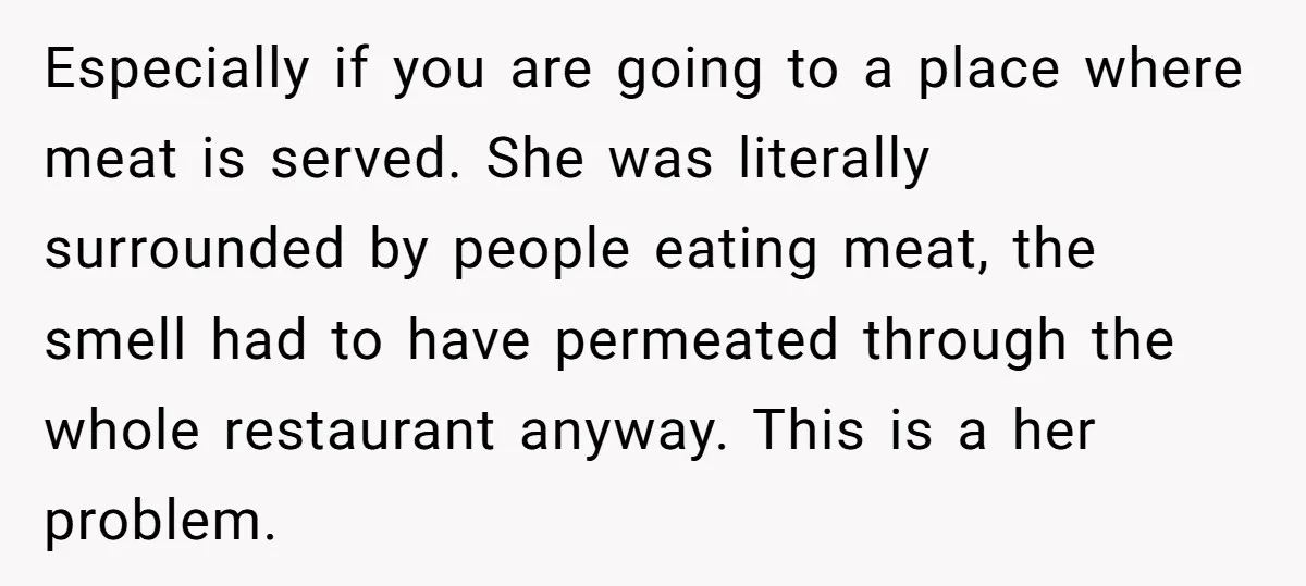 Especially if you are going to a place where meat is served. She was literally surrounded by people eating meat, the smell had to have permeated through the whole restaurant...