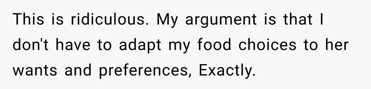 This is ridiculous. My argument is that I don't have to adapt my food choices to her wants and preferences, Exactly.