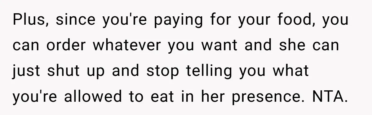 Plus, since you're paying for your food, you can order whatever you want and she can just shut up and stop telling you what you're allowed to eat in her...