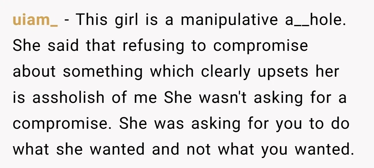 uiam_ − This girl is a manipulative a__hole. She said that refusing to compromise about something which clearly upsets her is assholish of me She wasn't asking for a compromise....