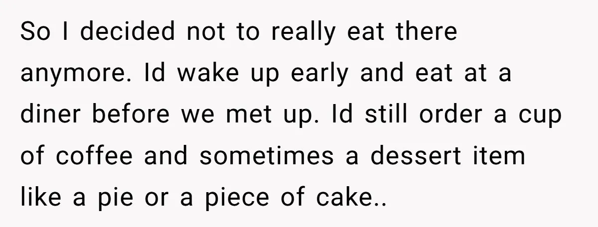 So I decided not to really eat there anymore. Id wake up early and eat at a diner before we met up. Id still order a cup of coffee and...