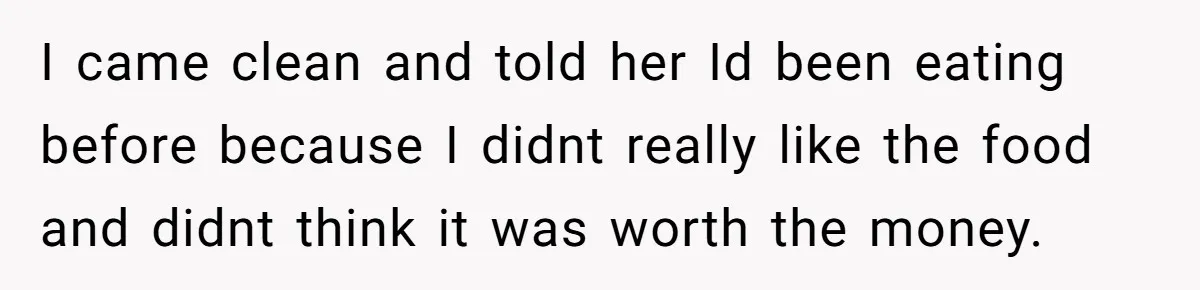 I came clean and told her Id been eating before because I didnt really like the food and didnt think it was worth the money.