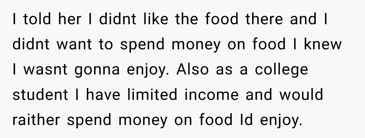 I told her I didnt like the food there and I didnt want to spend money on food I knew I wasnt gonna enjoy. Also as a college student I...