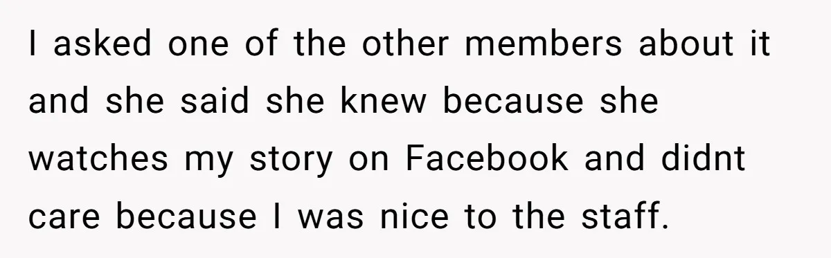 I asked one of the other members about it and she said she knew because she watches my story on Facebook and didnt care because I was nice to the...