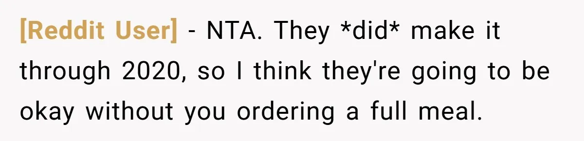 [Reddit User] − NTA. They *did* make it through 2020, so I think they're going to be okay without you ordering a full meal.