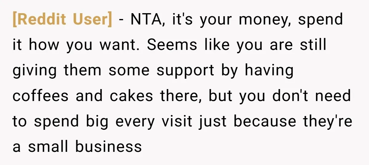 [Reddit User] − NTA, it's your money, spend it how you want. Seems like you are still giving them some support by having coffees and cakes there, but you don't...