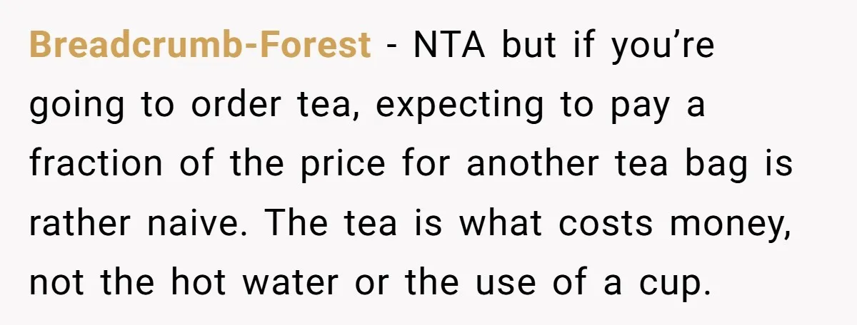 Breadcrumb-Forest − NTA but if you’re going to order tea, expecting to pay a fraction of the price for another tea bag is rather naive. The tea is what costs...