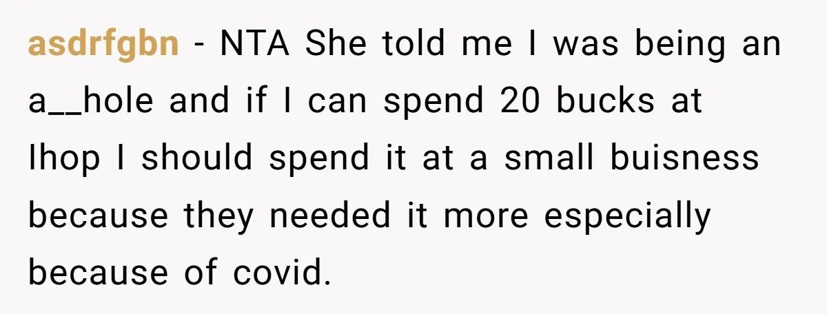 asdrfgbn − NTA She told me I was being an a__hole and if I can spend 20 bucks at Ihop I should spend it at a small buisness because they...