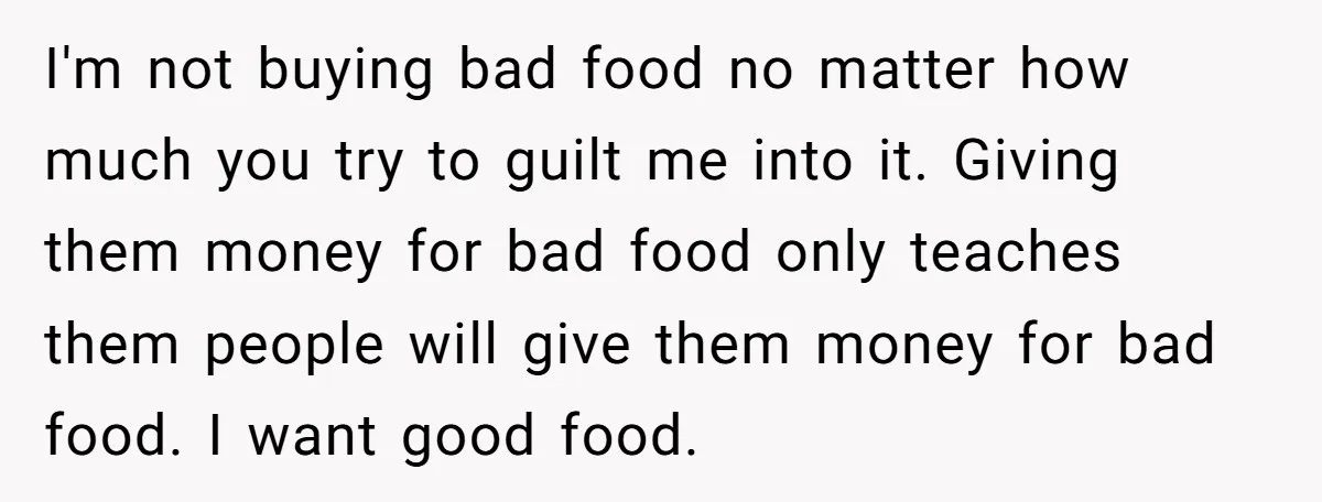 I'm not buying bad food no matter how much you try to guilt me into it. Giving them money for bad food only teaches them people will give them money...