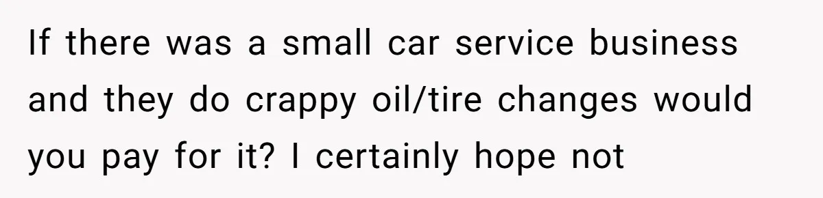 If there was a small car service business and they do crappy oil/tire changes would you pay for it? I certainly hope not