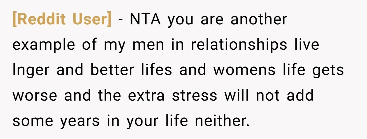 [Reddit User] − NTA you are another example of my men in relationships live lnger and better lifes and womens life gets worse and the extra stress will not add...