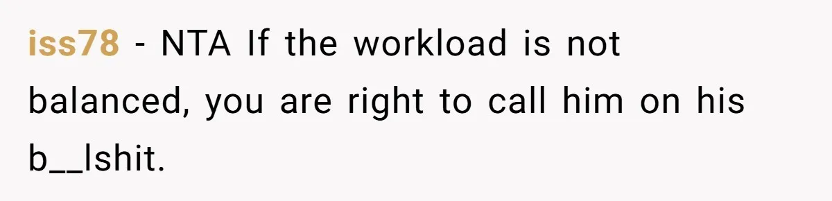 iss78 − NTA If the workload is not balanced, you are right to call him on his b__lshit.