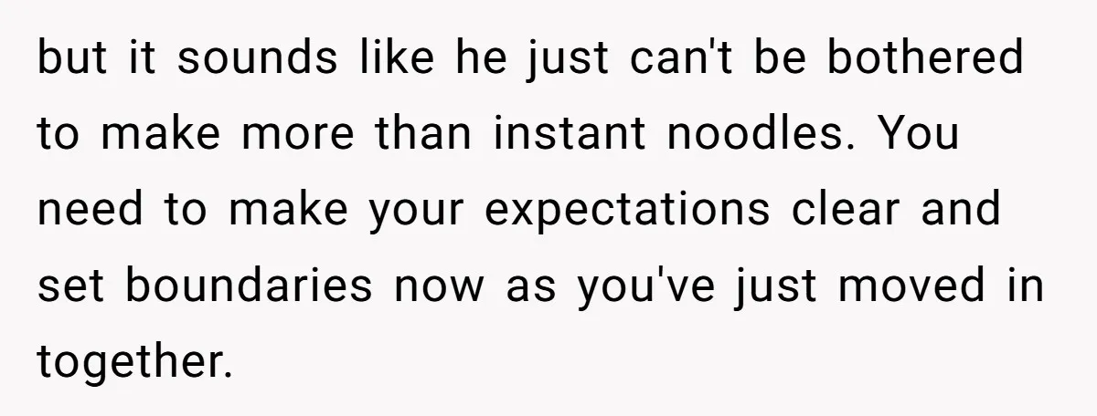 but it sounds like he just can't be bothered to make more than instant noodles. You need to make your expectations clear and set boundaries now as you've just moved...