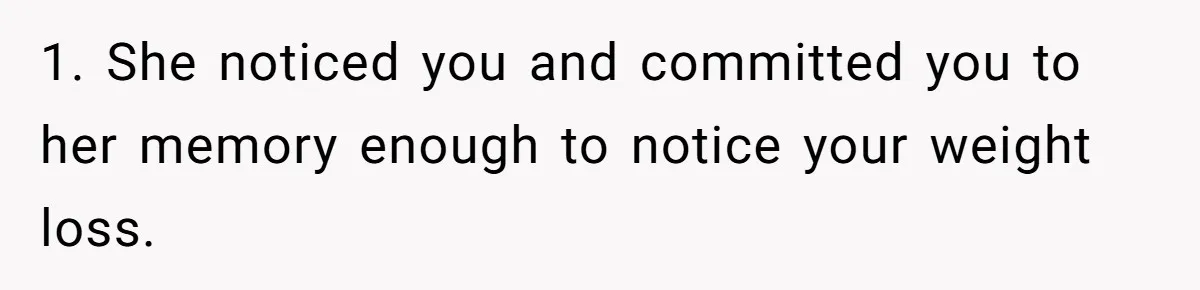 1. She noticed you and committed you to her memory enough to notice your weight loss.
