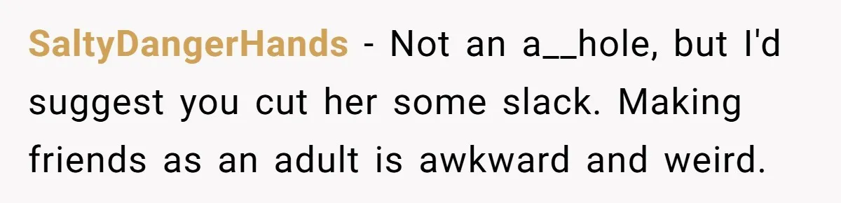 SaltyDangerHands − Not an a__hole, but I'd suggest you cut her some slack. Making friends as an adult is awkward and weird.