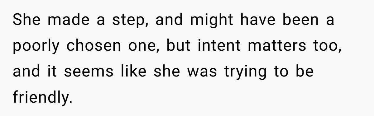 She made a step, and might have been a poorly chosen one, but intent matters too, and it seems like she was trying to be friendly.