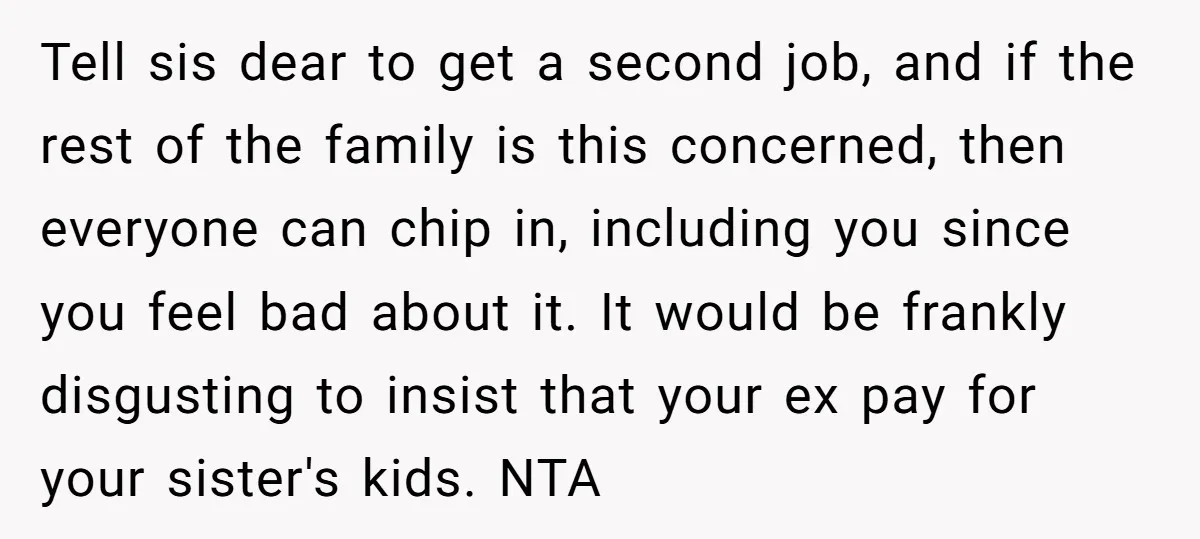 Tell sis dear to get a second job, and if the rest of the family is this concerned, then everyone can chip in, including you since you feel bad about...
