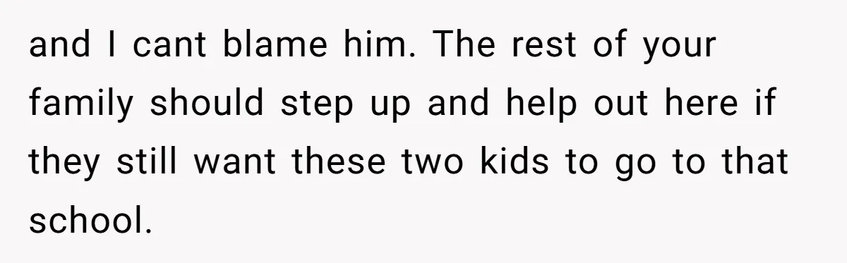 and I cant blame him. The rest of your family should step up and help out here if they still want these two kids to go to that school.