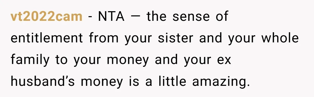 vt2022cam − NTA — the sense of entitlement from your sister and your whole family to your money and your ex husband’s money is a little amazing.