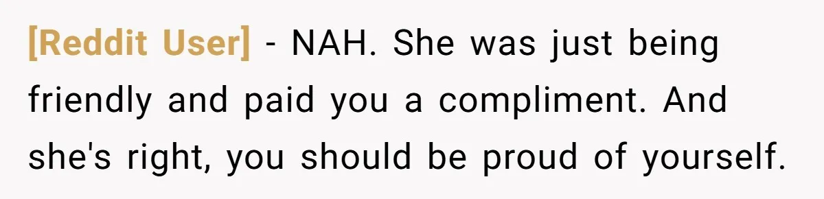 [Reddit User] − NAH. She was just being friendly and paid you a compliment. And she's right, you should be proud of yourself.