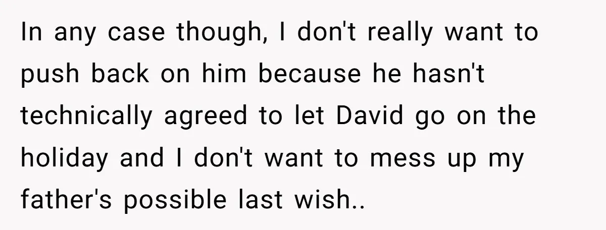 In any case though, I don't really want to push back on him because he hasn't technically agreed to let David go on the holiday and I don't want to...