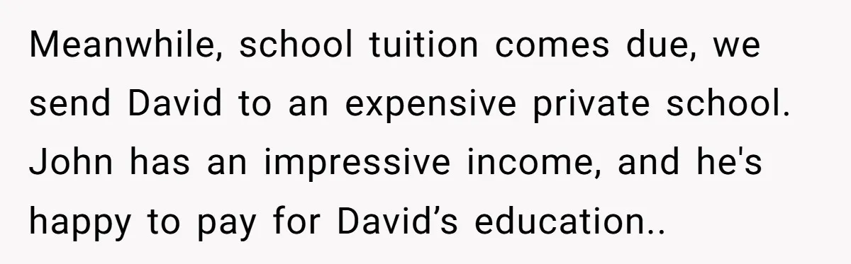 Meanwhile, school tuition comes due, we send David to an expensive private school. John has an impressive income, and he's happy to pay for David’s education..