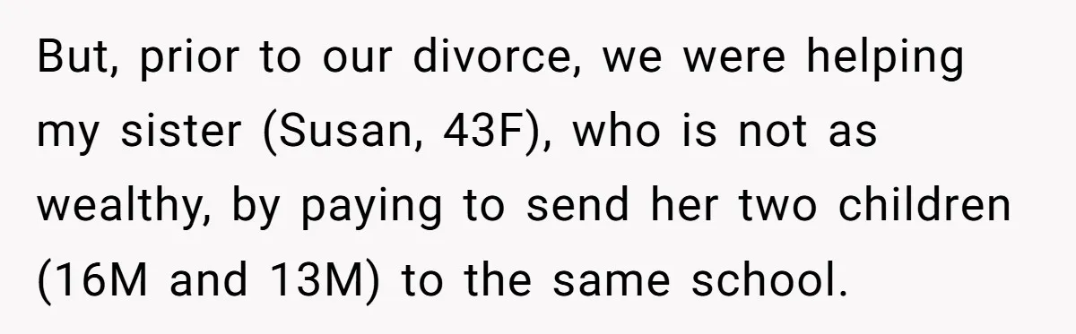 But, prior to our divorce, we were helping my sister (Susan, 43F), who is not as wealthy, by paying to send her two children (16M and 13M) to the same...